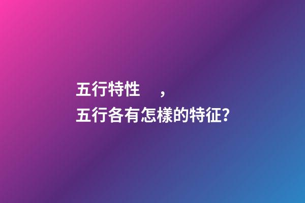 五行特性，五行各有怎樣的特征？